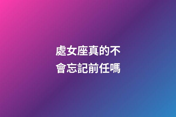 處女座真的不會忘記前任嗎-第1張-星座運勢-玄機派