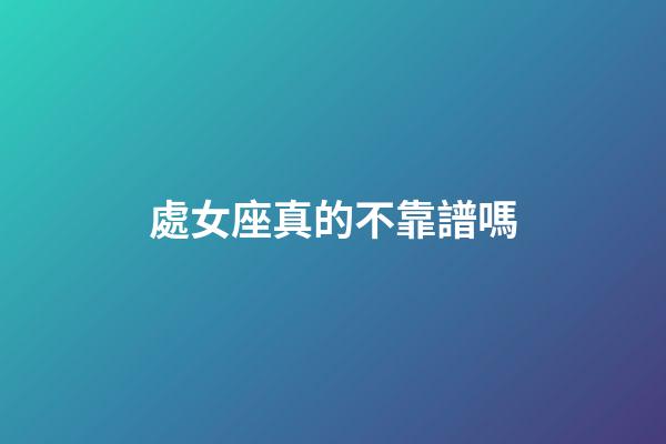 處女座真的不靠譜嗎-第1張-星座運勢-玄機派