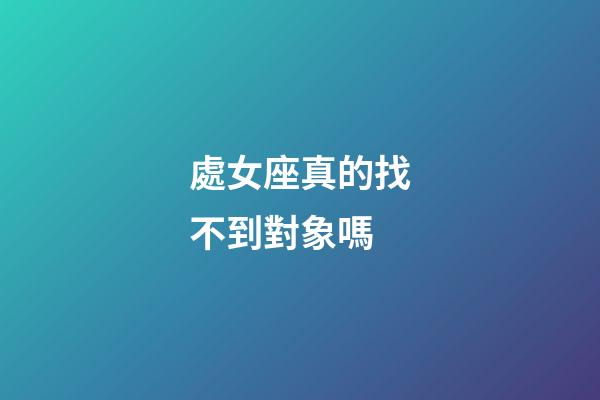 處女座真的找不到對象嗎-第1張-星座運勢-玄機派