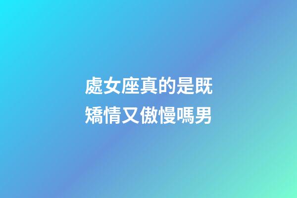 處女座真的是既矯情又傲慢嗎男-第1張-星座運勢-玄機派