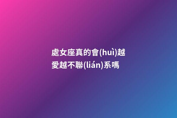 處女座真的會(huì)越愛越不聯(lián)系嗎-第1張-星座運(yùn)勢(shì)-玄機(jī)派