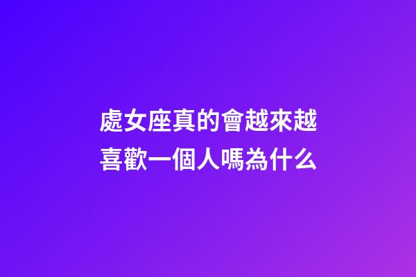 處女座真的會越來越喜歡一個人嗎為什么-第1張-星座運勢-玄機派