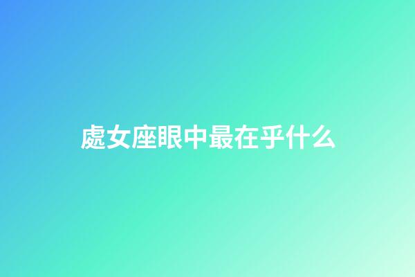 處女座眼中最在乎什么-第1張-星座運勢-玄機派