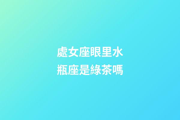 處女座眼里水瓶座是綠茶嗎-第1張-星座運勢-玄機派