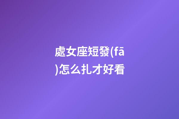 處女座短發(fā)怎么扎才好看-第1張-星座運勢-玄機派