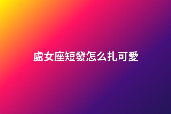 處女座短發怎么扎可愛-第1張-星座運勢-玄機派