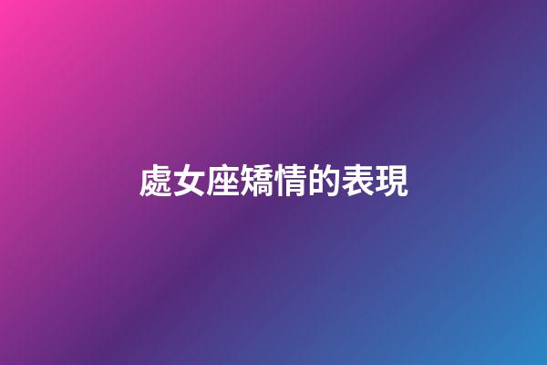 處女座矯情的表現-第1張-星座運勢-玄機派