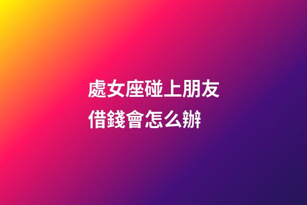 處女座碰上朋友借錢會怎么辦-第1張-星座運勢-玄機派