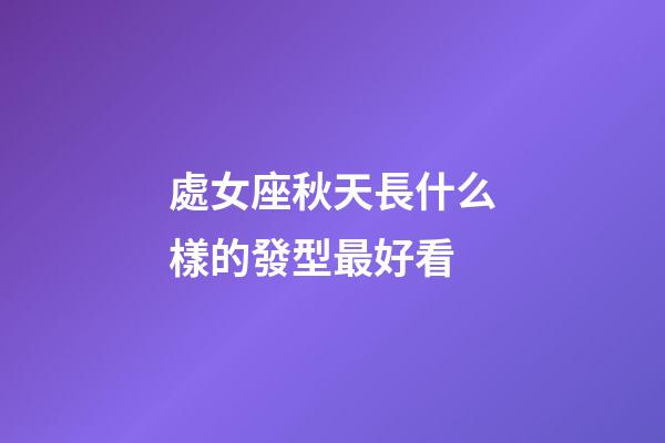 處女座秋天長什么樣的發型最好看-第1張-星座運勢-玄機派