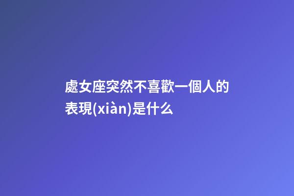 處女座突然不喜歡一個人的表現(xiàn)是什么-第1張-星座運勢-玄機派