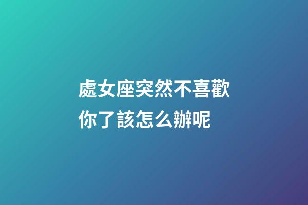 處女座突然不喜歡你了該怎么辦呢-第1張-星座運勢-玄機派