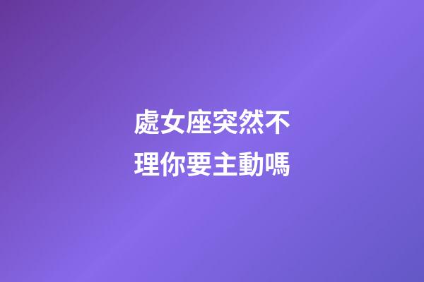 處女座突然不理你要主動嗎-第1張-星座運勢-玄機派