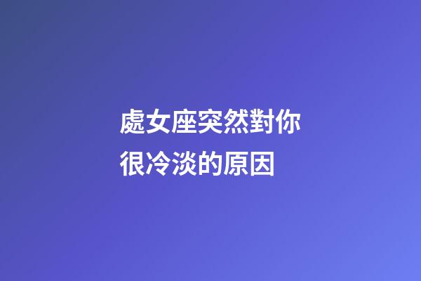 處女座突然對你很冷淡的原因-第1張-星座運(yùn)勢-玄機(jī)派