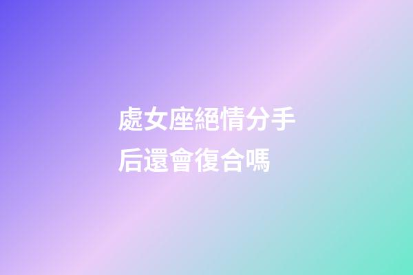 處女座絕情分手后還會復合嗎-第1張-星座運勢-玄機派