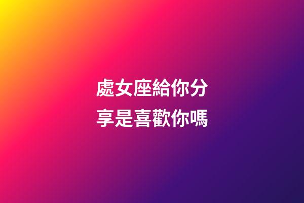 處女座給你分享是喜歡你嗎-第1張-星座運(yùn)勢(shì)-玄機(jī)派