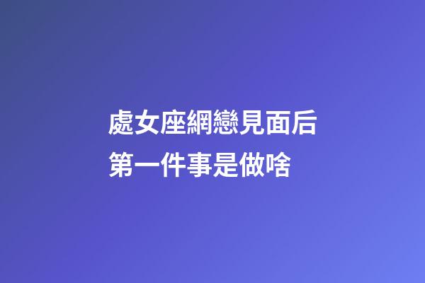 處女座網戀見面后第一件事是做啥-第1張-星座運勢-玄機派
