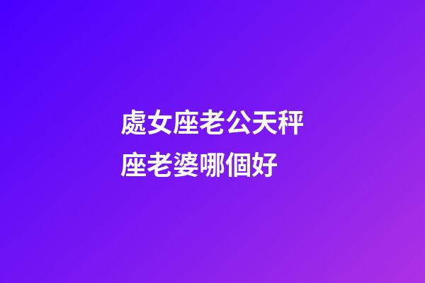 處女座老公天秤座老婆哪個好-第1張-星座運勢-玄機派