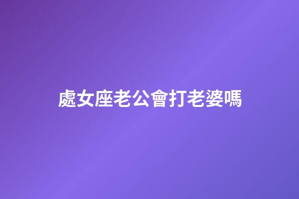 處女座老公會打老婆嗎-第1張-星座運勢-玄機派