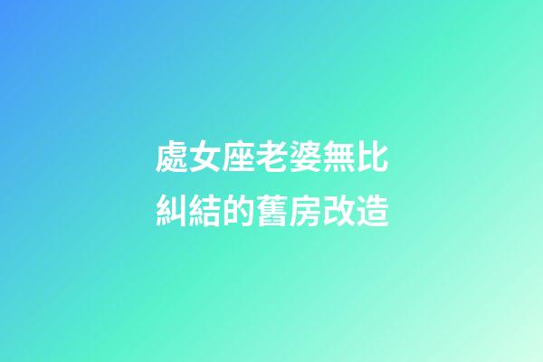 處女座老婆無比糾結的舊房改造-第1張-星座運勢-玄機派
