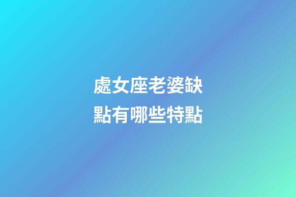 處女座老婆缺點有哪些特點-第1張-星座運勢-玄機派