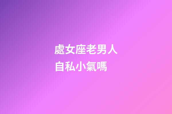 處女座老男人自私小氣嗎-第1張-星座運勢-玄機派