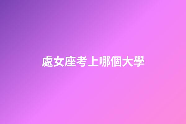 處女座考上哪個大學-第1張-星座運勢-玄機派