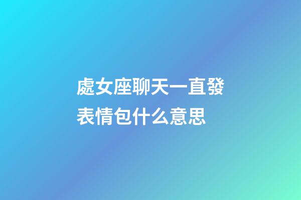 處女座聊天一直發表情包什么意思-第1張-星座運勢-玄機派