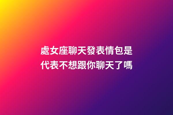 處女座聊天發表情包是代表不想跟你聊天了嗎-第1張-星座運勢-玄機派