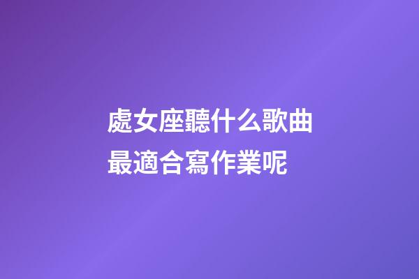 處女座聽什么歌曲最適合寫作業呢-第1張-星座運勢-玄機派