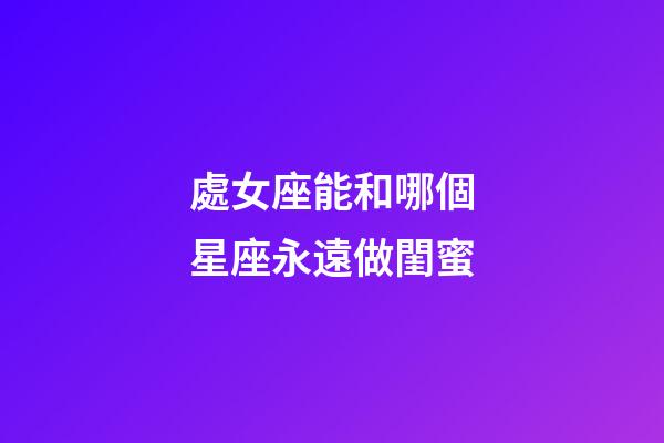 處女座能和哪個星座永遠做閨蜜-第1張-星座運勢-玄機派