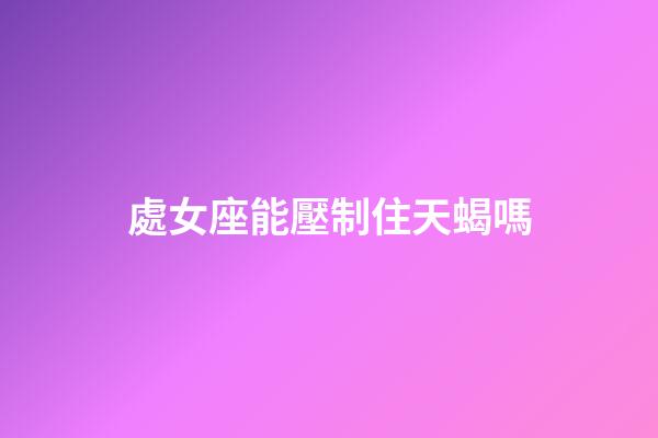 處女座能壓制住天蝎嗎-第1張-星座運(yùn)勢(shì)-玄機(jī)派