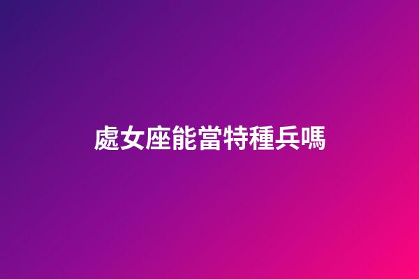 處女座能當特種兵嗎-第1張-星座運勢-玄機派