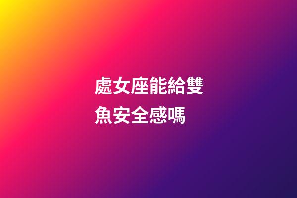 處女座能給雙魚安全感嗎-第1張-星座運勢-玄機派
