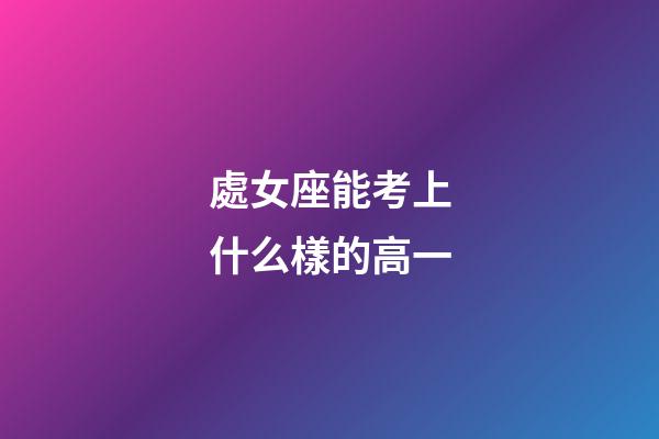 處女座能考上什么樣的高一-第1張-星座運勢-玄機派