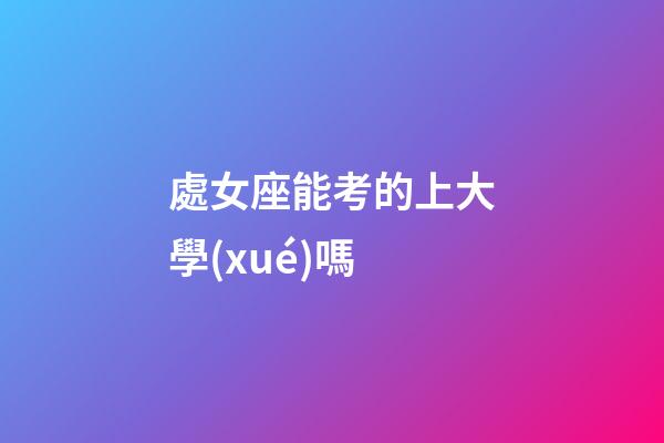 處女座能考的上大學(xué)嗎-第1張-星座運(yùn)勢(shì)-玄機(jī)派