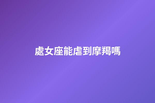 處女座能虐到摩羯嗎-第1張-星座運(yùn)勢(shì)-玄機(jī)派