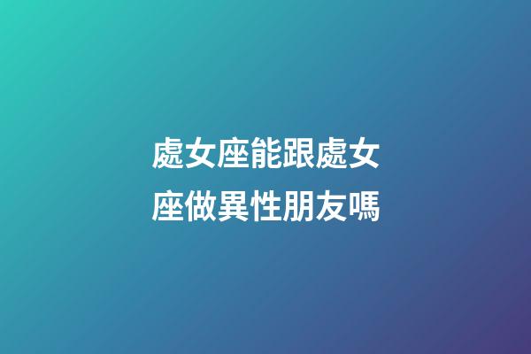 處女座能跟處女座做異性朋友嗎-第1張-星座運勢-玄機派