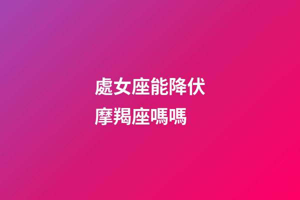 處女座能降伏摩羯座嗎嗎-第1張-星座運(yùn)勢(shì)-玄機(jī)派