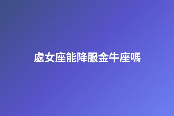 處女座能降服金牛座嗎-第1張-星座運(yùn)勢-玄機(jī)派