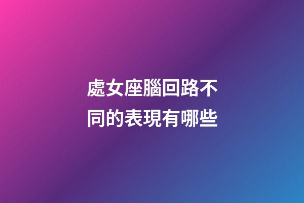 處女座腦回路不同的表現有哪些