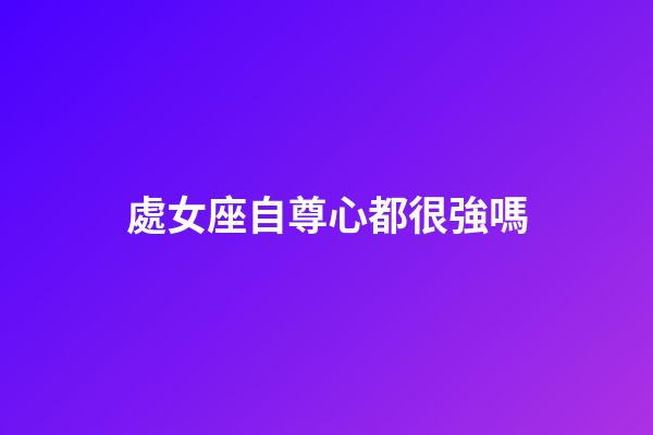 處女座自尊心都很強嗎-第1張-星座運勢-玄機派