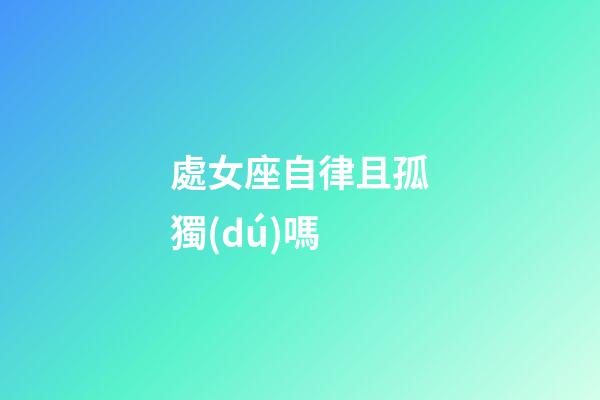 處女座自律且孤獨(dú)嗎-第1張-星座運(yùn)勢(shì)-玄機(jī)派