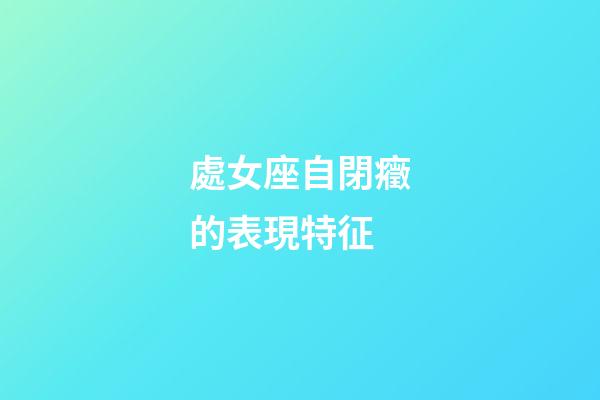 處女座自閉癥的表現特征