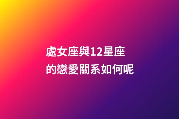 處女座與12星座的戀愛關系如何呢-第1張-星座運勢-玄機派