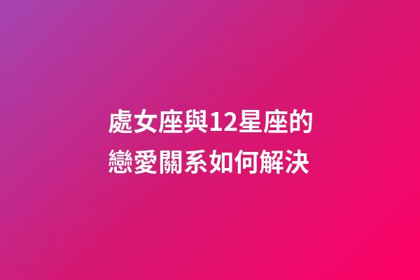 處女座與12星座的戀愛關系如何解決-第1張-星座運勢-玄機派
