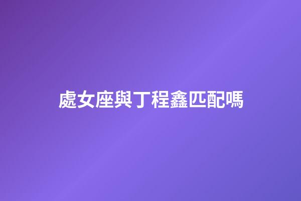 處女座與丁程鑫匹配嗎-第1張-星座運勢-玄機派