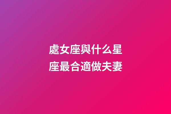 處女座與什么星座最合適做夫妻-第1張-星座運勢-玄機派