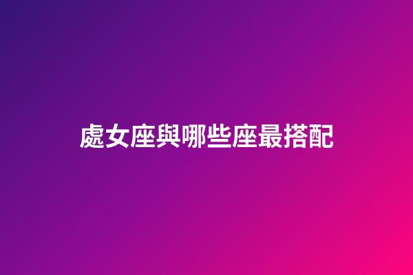 處女座與哪些座最搭配-第1張-星座運勢-玄機派