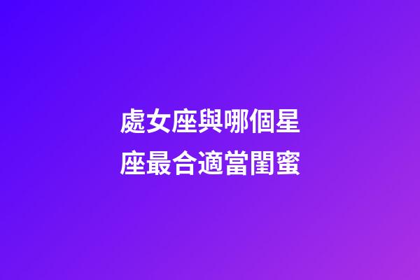 處女座與哪個星座最合適當閨蜜-第1張-星座運勢-玄機派