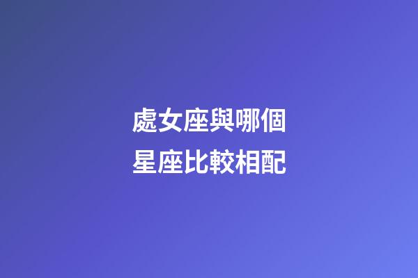 處女座與哪個星座比較相配-第1張-星座運勢-玄機派